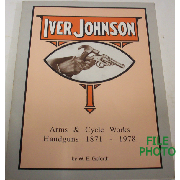 Iver Johnson Arms & Cycle Works: Handguns, 1871-1978 - Soft Cover Book - by W. E. Goforth